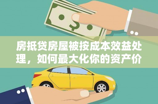 上高房抵贷房屋被按成本效益处理，如何最大化你的资产价值？